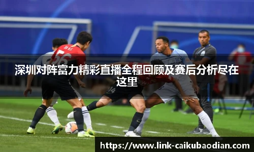 深圳对阵富力精彩直播全程回顾及赛后分析尽在这里